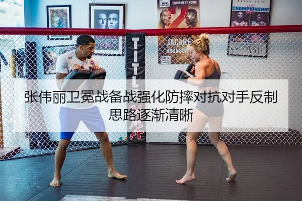 张伟丽卫冕战备战强化防摔对抗对手反制思路逐渐清晰（hth）