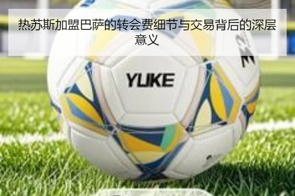 热苏斯加盟巴萨的转会费细节与交易背后的深层意义 | hth