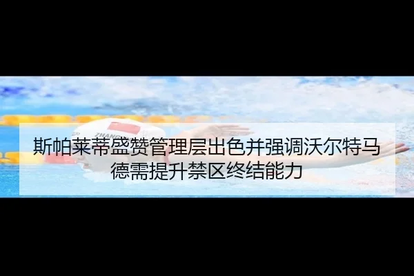 斯帕莱蒂盛赞管理层出色并强调沃尔特马德需提升禁区终结能力 | hth