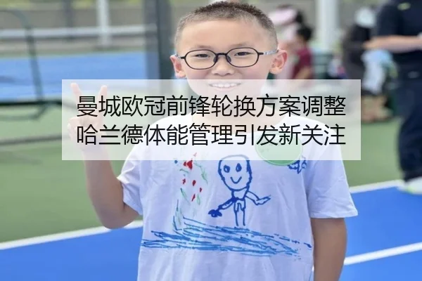 曼城欧冠前锋轮换方案调整 哈兰德体能管理引发新关注 | hth