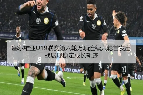 塞尔维亚U19联赛第六轮万项连续六轮首发出战展现稳定成长轨迹 | hth