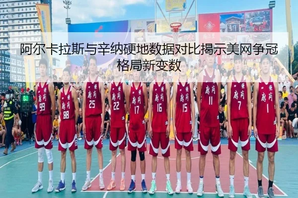 阿尔卡拉斯与辛纳硬地数据对比揭示美网争冠格局新变数（hth）