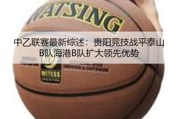 中乙联赛最新综述：贵阳竞技战平泰山B队海港B队扩大领先优势 | hth